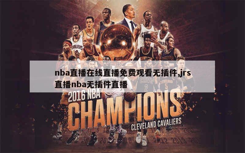 nba直播在线直播免费观看无插件,jrs直播nba无插件直播