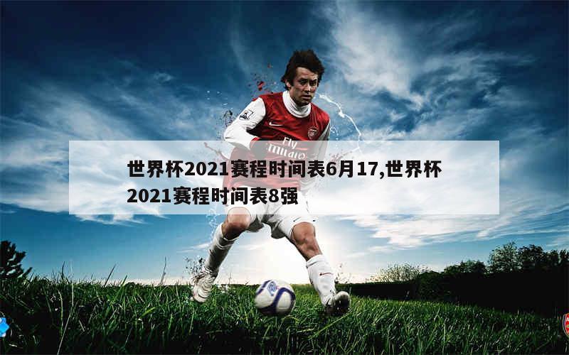 世界杯2021赛程时间表6月17,世界杯2021赛程时间表8强