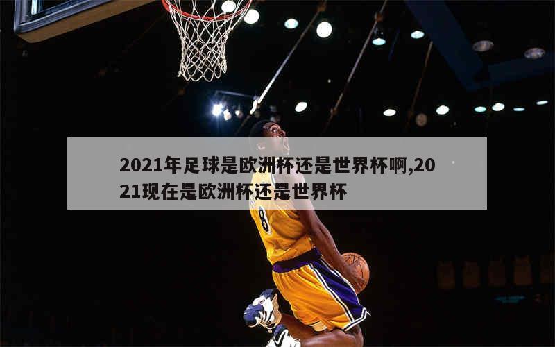 2021年足球是欧洲杯还是世界杯啊,2021现在是欧洲杯还是世界杯