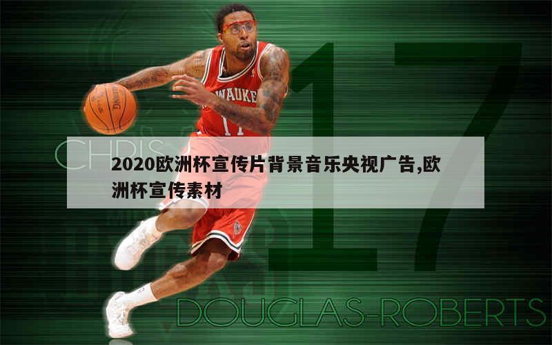 2020欧洲杯宣传片背景音乐央视广告,欧洲杯宣传素材