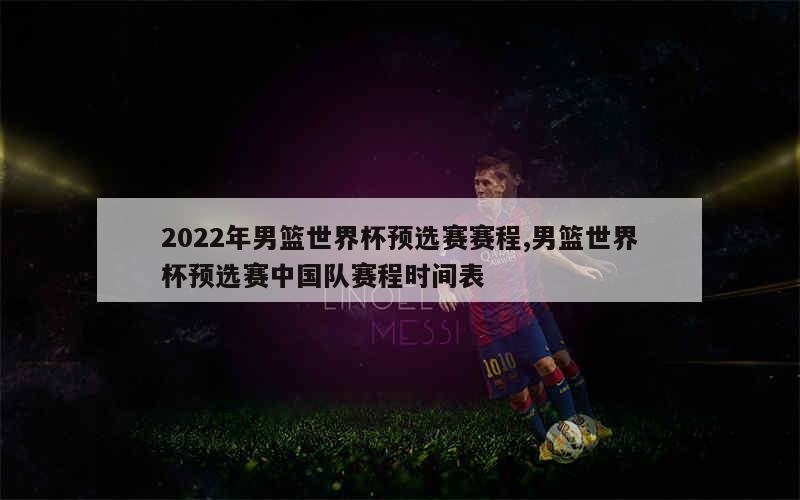 2022年男篮世界杯预选赛赛程,男篮世界杯预选赛中国队赛程时间表