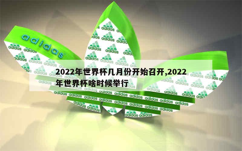 2022年世界杯几月份开始召开,2022年世界杯啥时候举行