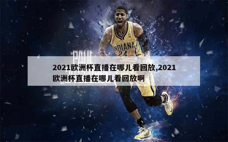 2021欧洲杯直播在哪儿看回放,2021欧洲杯直播在哪儿看回放啊