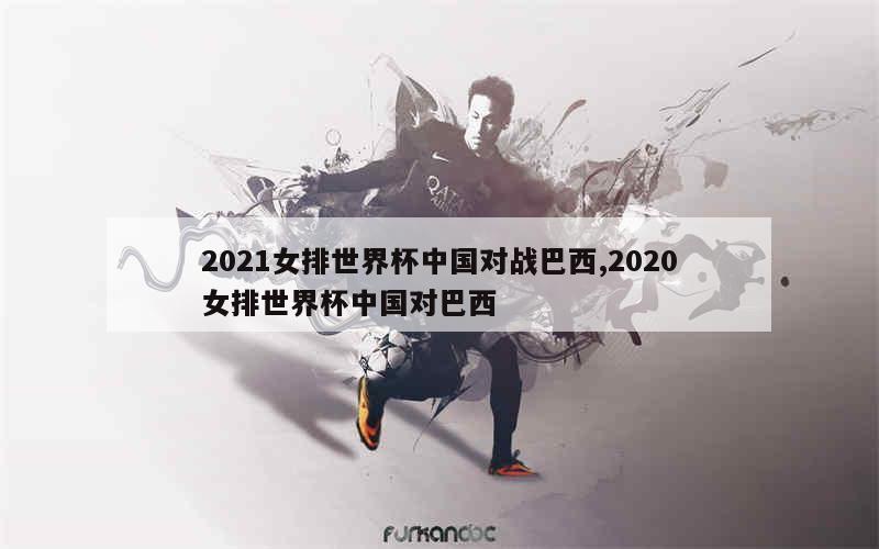 2021女排世界杯中国对战巴西,2020女排世界杯中国对巴西