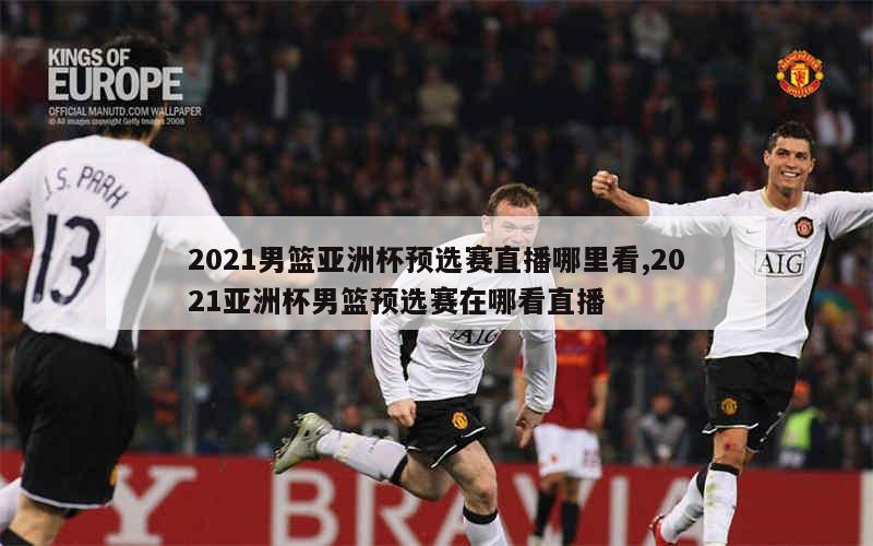 2021男篮亚洲杯预选赛直播哪里看,2021亚洲杯男篮预选赛在哪看直播