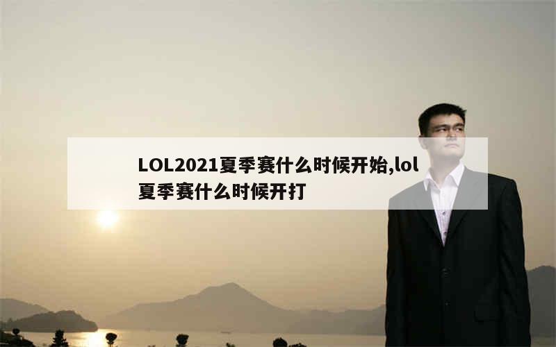 LOL2021夏季赛什么时候开始,lol夏季赛什么时候开打