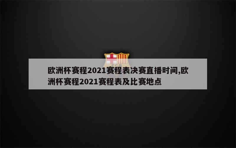 欧洲杯赛程2021赛程表决赛直播时间,欧洲杯赛程2021赛程表及比赛地点