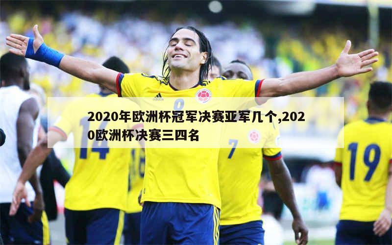 2020年欧洲杯冠军决赛亚军几个,2020欧洲杯决赛三四名