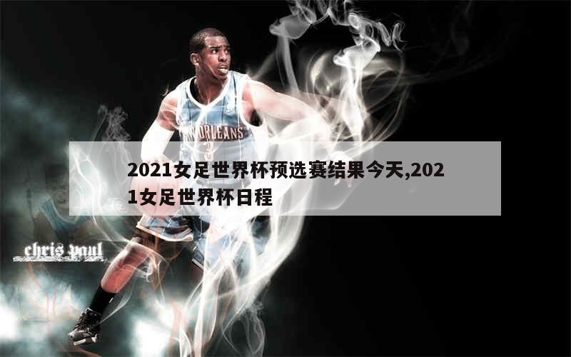 2021女足世界杯预选赛结果今天,2021女足世界杯日程