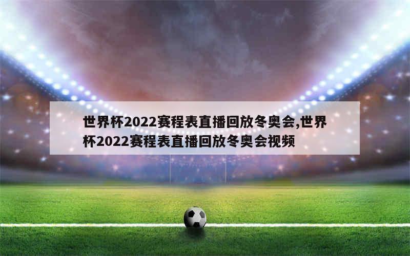 世界杯2022赛程表直播回放冬奥会,世界杯2022赛程表直播回放冬奥会视频