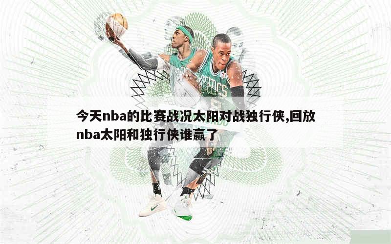 今天nba的比赛战况太阳对战独行侠,回放nba太阳和独行侠谁赢了