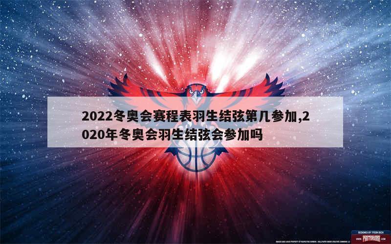 2022冬奥会赛程表羽生结弦第几参加,2020年冬奥会羽生结弦会参加吗