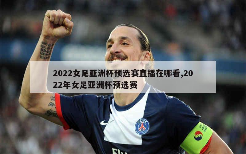 2022女足亚洲杯预选赛直播在哪看,2022年女足亚洲杯预选赛