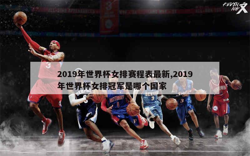 2019年世界杯女排赛程表最新,2019年世界杯女排冠军是哪个国家