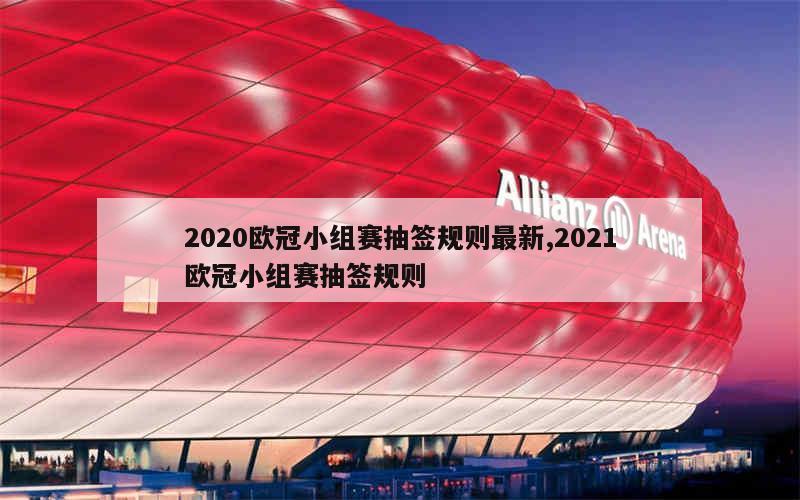 2020欧冠小组赛抽签规则最新,2021欧冠小组赛抽签规则