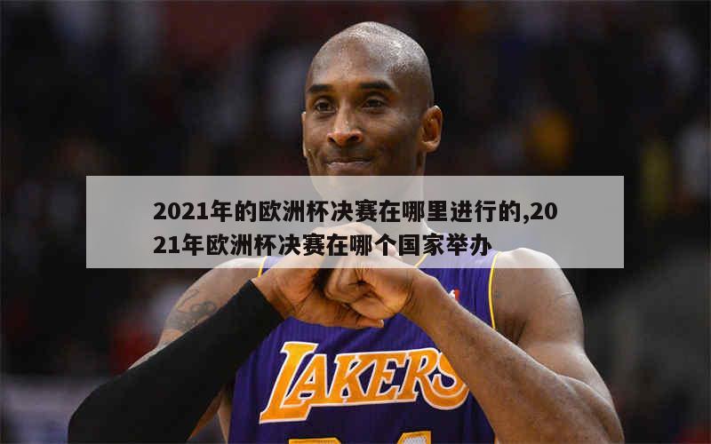 2021年的欧洲杯决赛在哪里进行的,2021年欧洲杯决赛在哪个国家举办