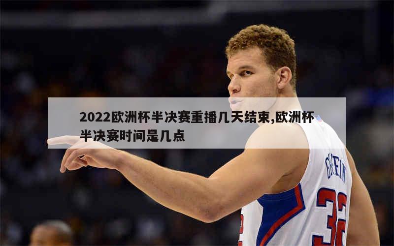 2022欧洲杯半决赛重播几天结束,欧洲杯半决赛时间是几点