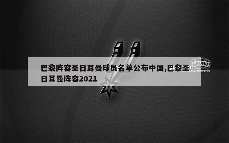 巴黎阵容圣日耳曼球员名单公布中国,巴黎圣日耳曼阵容2021