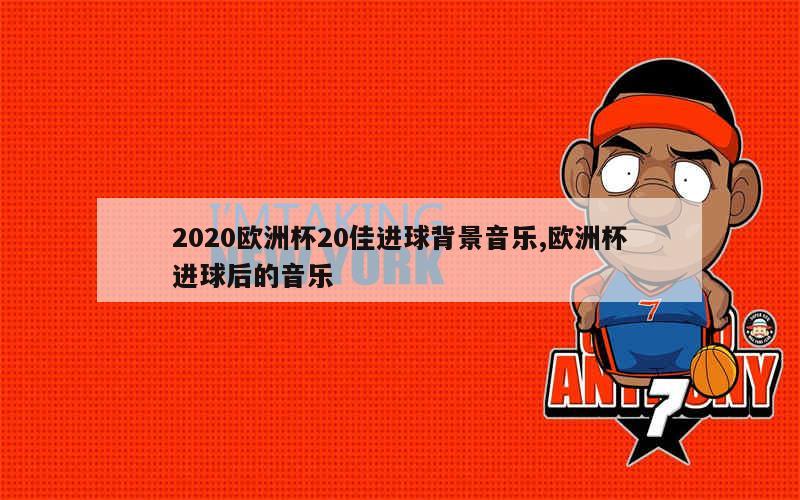 2020欧洲杯20佳进球背景音乐,欧洲杯进球后的音乐