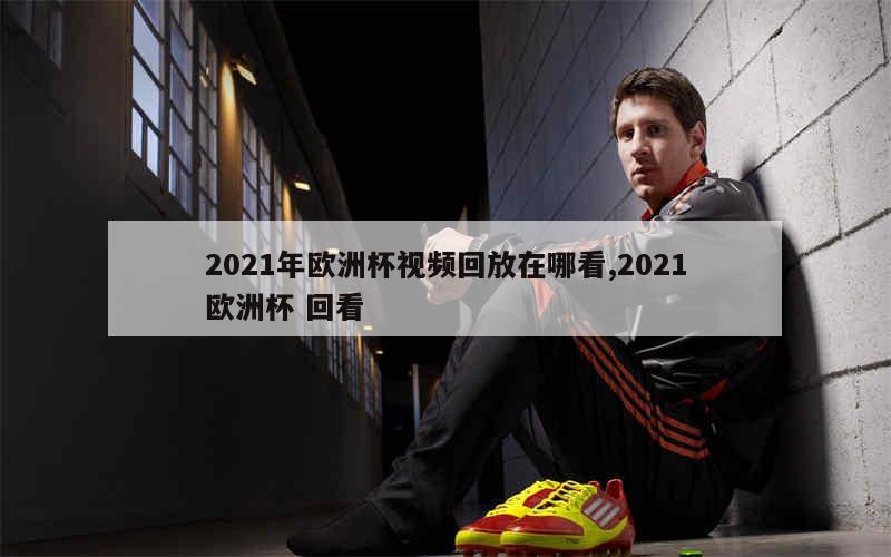 2021年欧洲杯视频回放在哪看,2021欧洲杯 回看