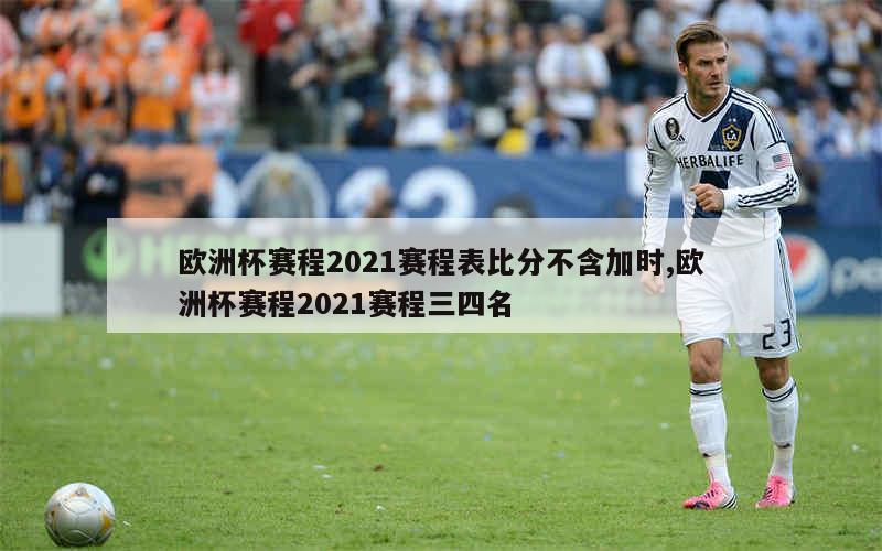 欧洲杯赛程2021赛程表比分不含加时,欧洲杯赛程2021赛程三四名