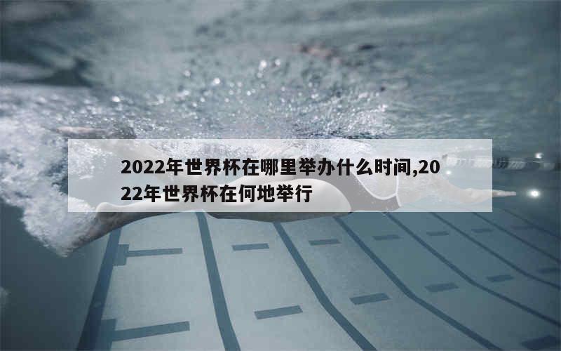 2022年世界杯在哪里举办什么时间,2022年世界杯在何地举行