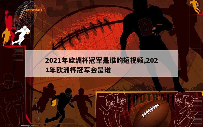 2021年欧洲杯冠军是谁的短视频,2021年欧洲杯冠军会是谁