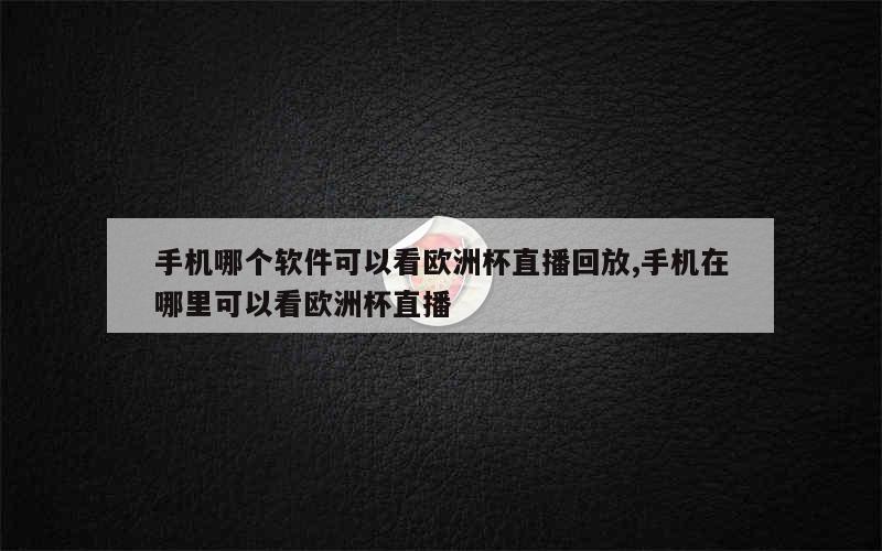 手机哪个软件可以看欧洲杯直播回放,手机在哪里可以看欧洲杯直播