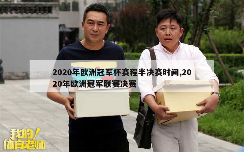 2020年欧洲冠军杯赛程半决赛时间,2020年欧洲冠军联赛决赛