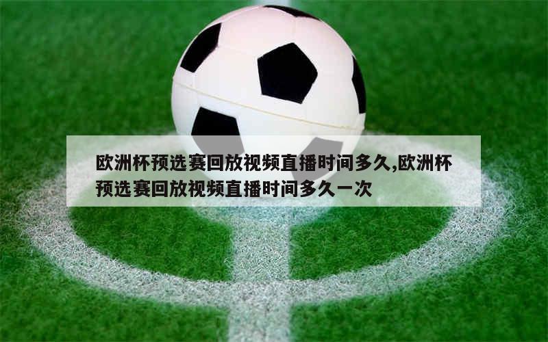 欧洲杯预选赛回放视频直播时间多久,欧洲杯预选赛回放视频直播时间多久一次