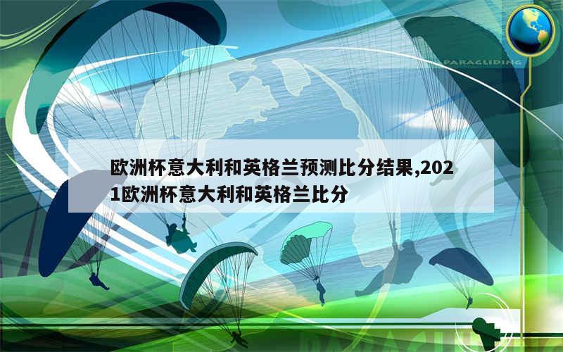 欧洲杯意大利和英格兰预测比分结果,2021欧洲杯意大利和英格兰比分