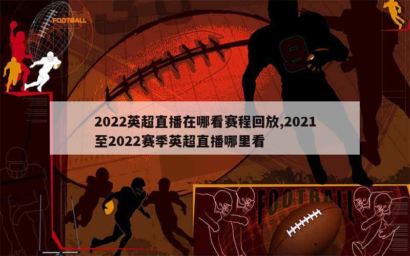 2022英超直播在哪看赛程回放,2021至2022赛季英超直播哪里看