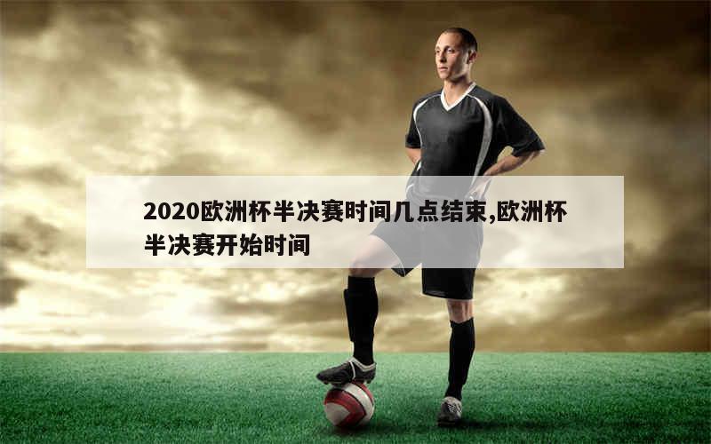 2020欧洲杯半决赛时间几点结束,欧洲杯半决赛开始时间