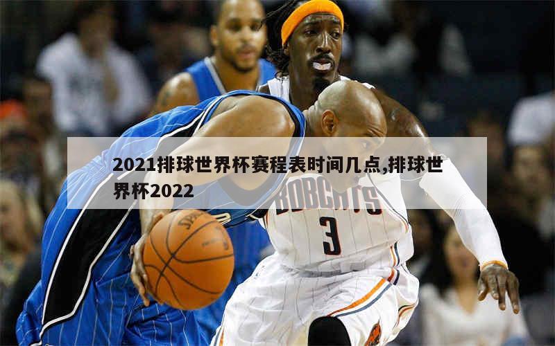 2021排球世界杯赛程表时间几点,排球世界杯2022