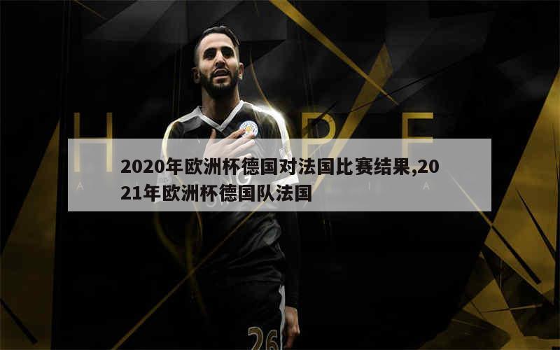 2020年欧洲杯德国对法国比赛结果,2021年欧洲杯德国队法国