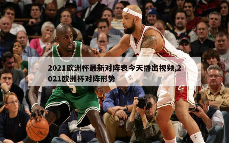 2021欧洲杯最新对阵表今天播出视频,2021欧洲杯对阵形势