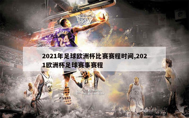 2021年足球欧洲杯比赛赛程时间,2021欧洲杯足球赛事赛程