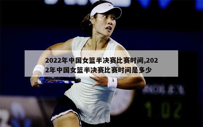 2022年中国女篮半决赛比赛时间,2022年中国女篮半决赛比赛时间是多少