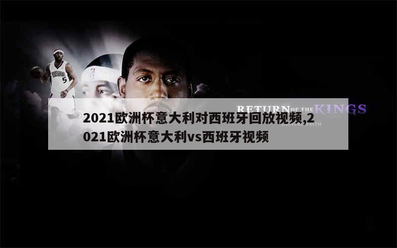 2021欧洲杯意大利对西班牙回放视频,2021欧洲杯意大利vs西班牙视频