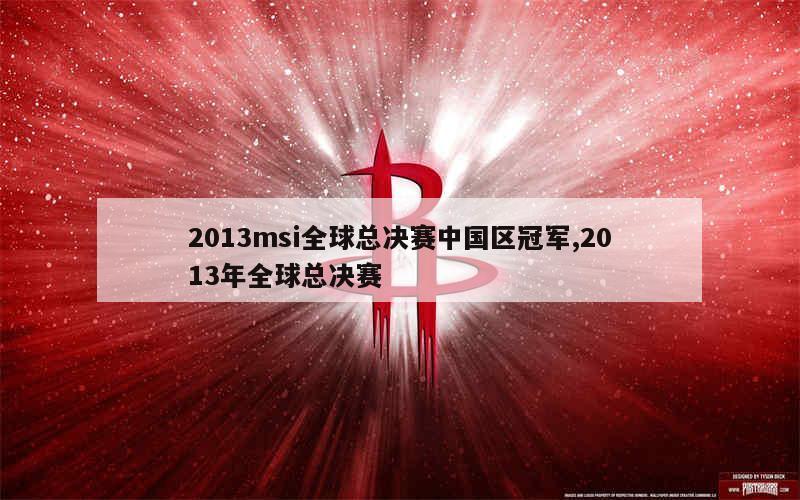 2013msi全球总决赛中国区冠军,2013年全球总决赛