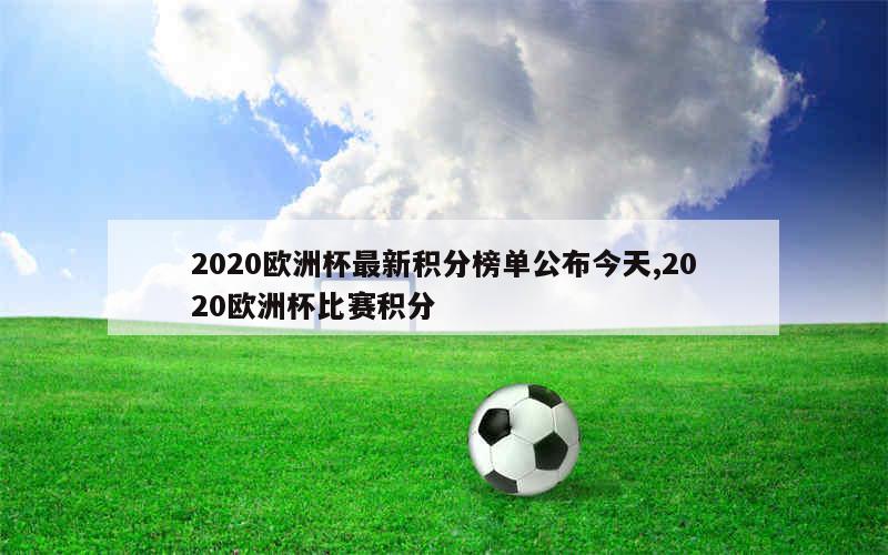 2020欧洲杯最新积分榜单公布今天,2020欧洲杯比赛积分