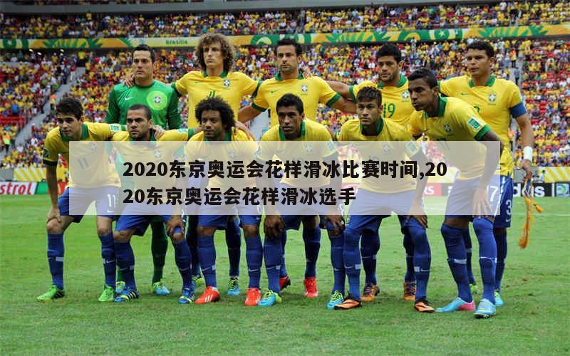 2020东京奥运会花样滑冰比赛时间,2020东京奥运会花样滑冰选手