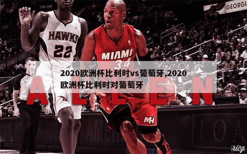 2020欧洲杯比利时vs葡萄牙,2020欧洲杯比利时对葡萄牙