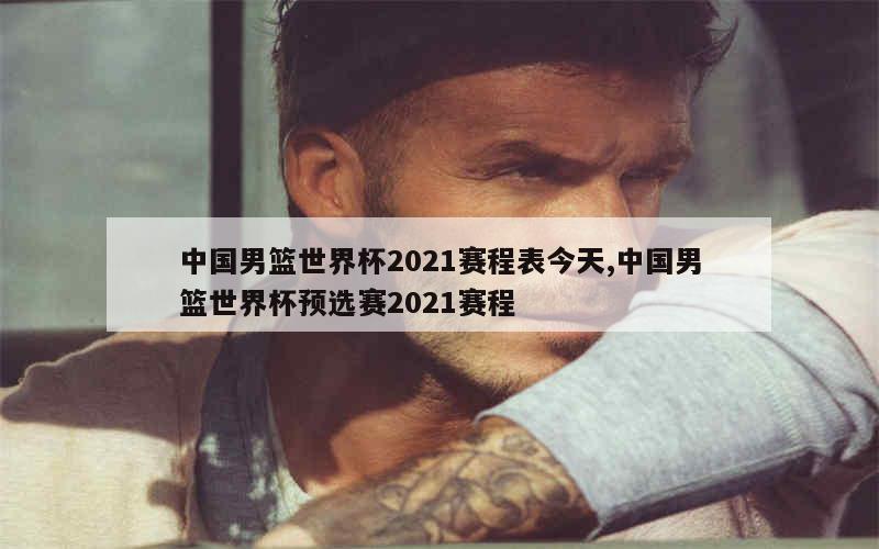 中国男篮世界杯2021赛程表今天,中国男篮世界杯预选赛2021赛程