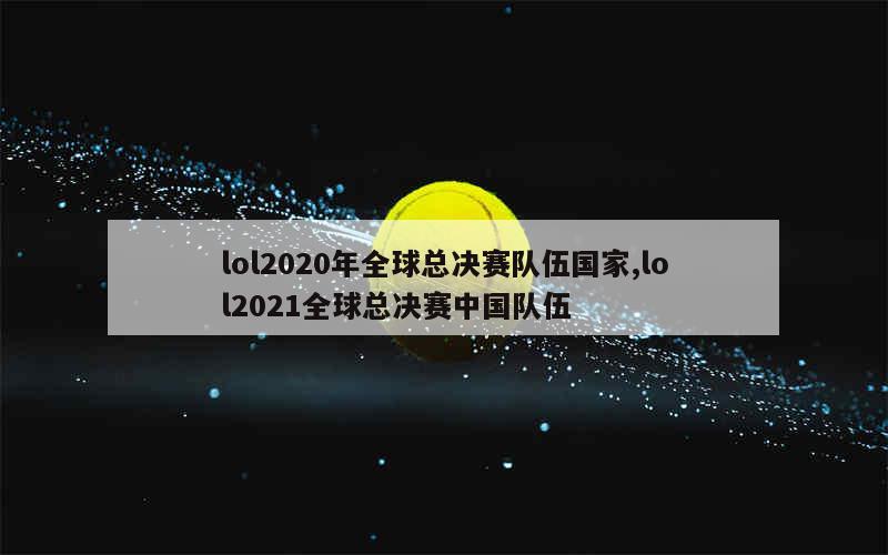 lol2020年全球总决赛队伍国家,lol2021全球总决赛中国队伍