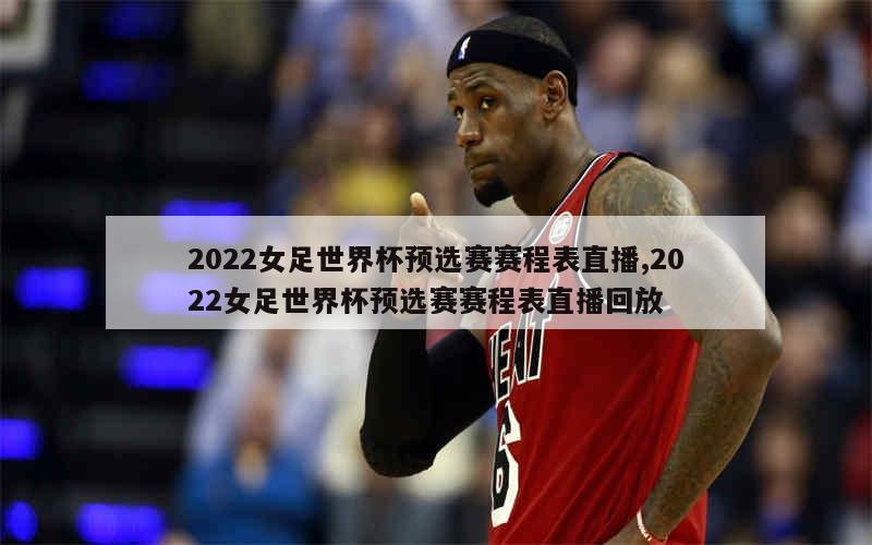 2022女足世界杯预选赛赛程表直播,2022女足世界杯预选赛赛程表直播回放