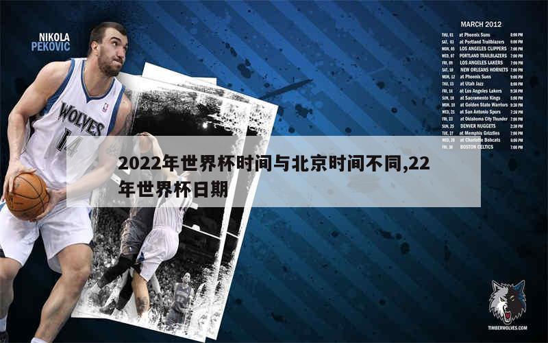 2022年世界杯时间与北京时间不同,22年世界杯日期