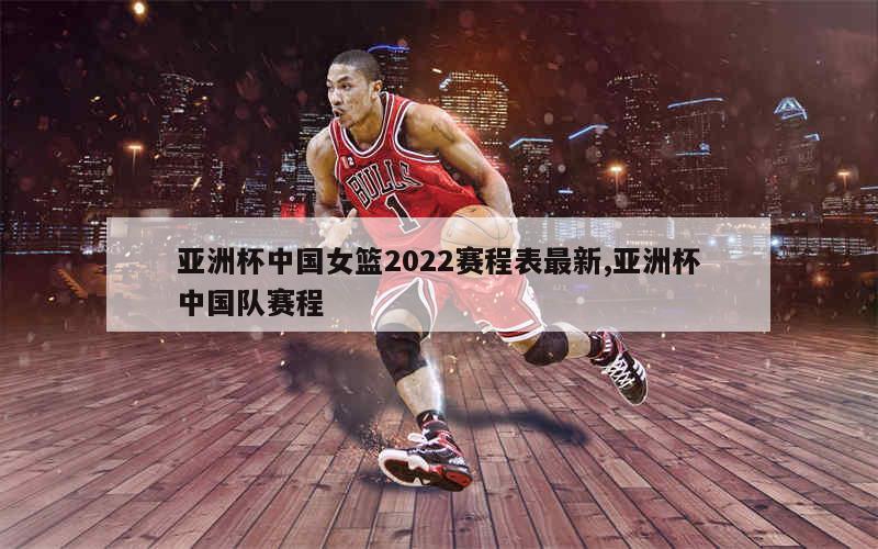 亚洲杯中国女篮2022赛程表最新,亚洲杯中国队赛程