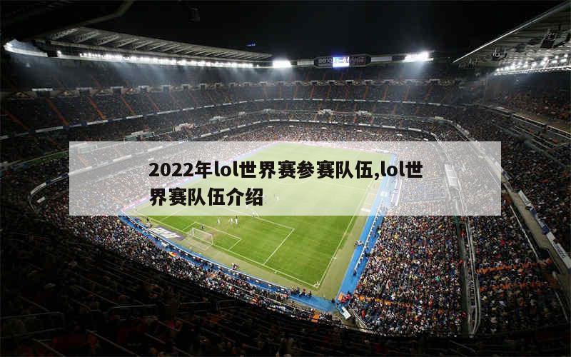 2022年lol世界赛参赛队伍,lol世界赛队伍介绍