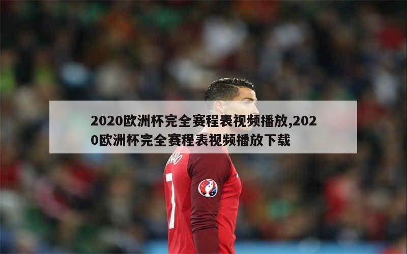 2020欧洲杯完全赛程表视频播放,2020欧洲杯完全赛程表视频播放下载